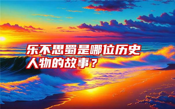 乐不思蜀是哪位历史人物的故事？