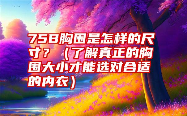 75B胸围是怎样的尺寸？（了解真正的胸围大小才能选对合适的内衣）