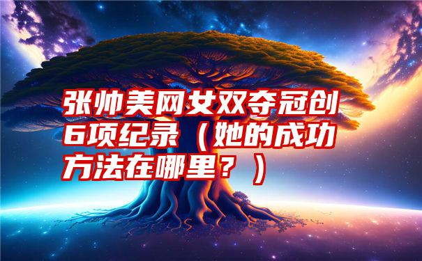 张帅美网女双夺冠创6项纪录（她的成功方法在哪里？）