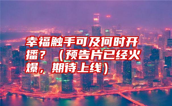 幸福触手可及何时开播？（预告片已经火爆，期待上线）