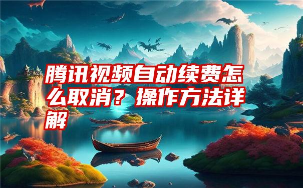 腾讯视频自动续费怎么取消？操作方法详解