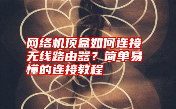 网络机顶盒如何连接无线路由器？简单易懂的连接教程