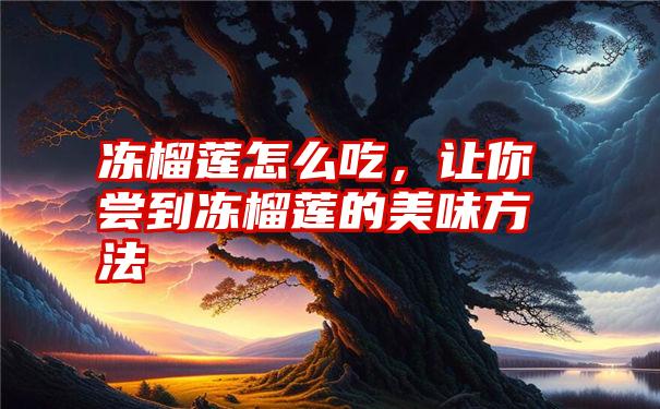 冻榴莲怎么吃，让你尝到冻榴莲的美味方法