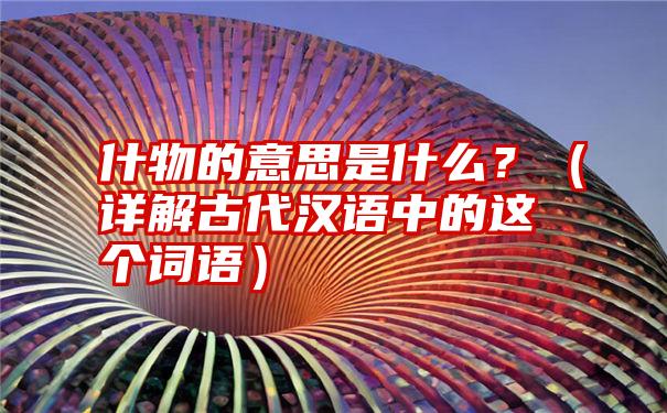 什物的意思是什么？（详解古代汉语中的这个词语）