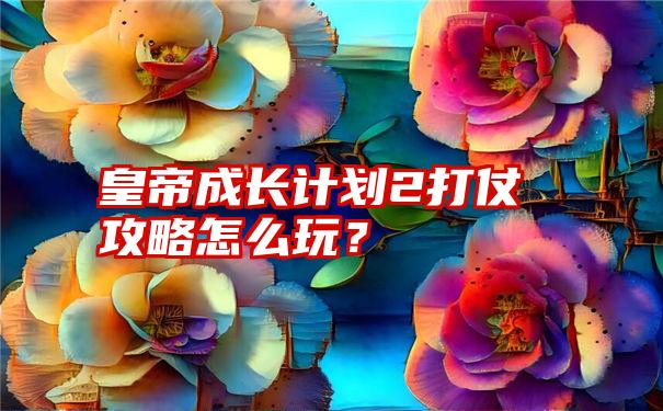 皇帝成长计划2打仗攻略怎么玩？