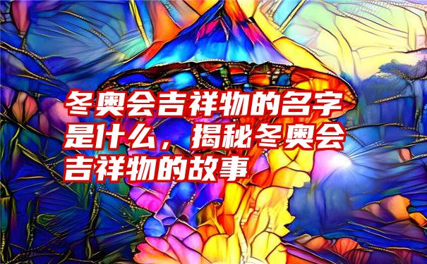 冬奥会吉祥物的名字是什么，揭秘冬奥会吉祥物的故事