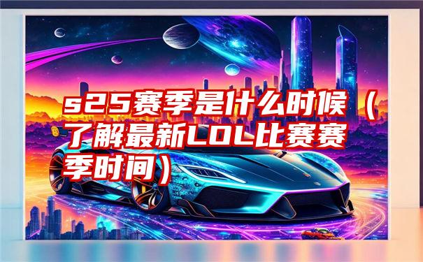 s25赛季是什么时候（了解最新LOL比赛赛季时间）