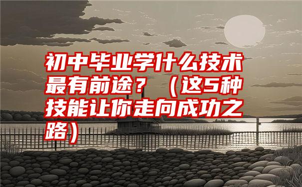 初中毕业学什么技术最有前途？（这5种技能让你走向成功之路）