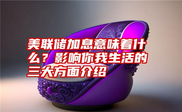 美联储加息意味着什么？影响你我生活的三大方面介绍