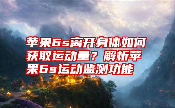 苹果6s离开身体如何获取运动量？解析苹果6s运动监测功能