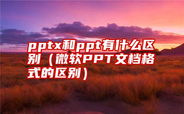 pptx和ppt有什么区别（微软PPT文档格式的区别）