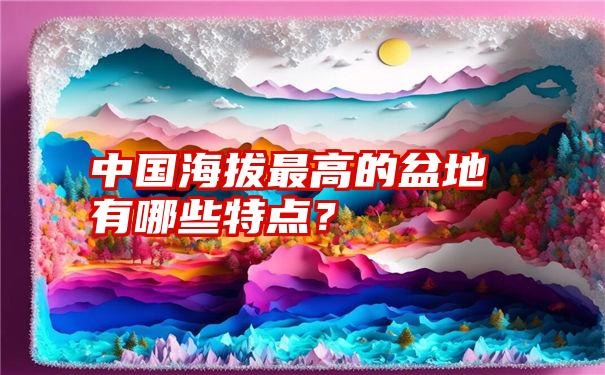 中国海拔最高的盆地有哪些特点？