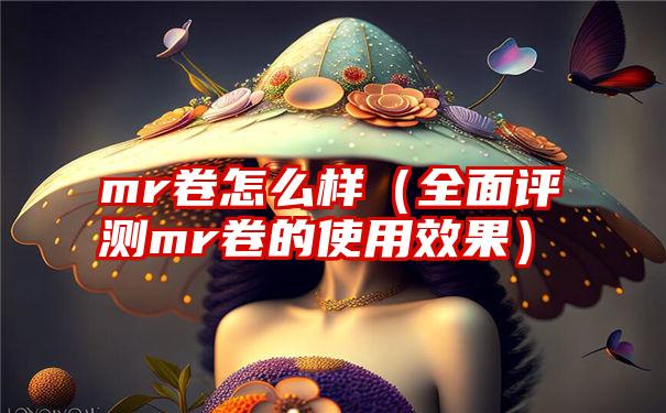 mr卷怎么样（全面评测mr卷的使用效果）