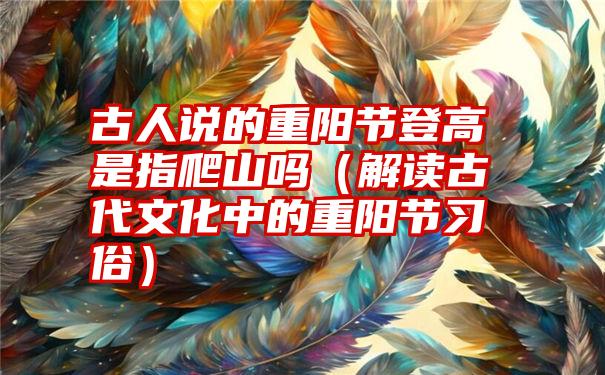 古人说的重阳节登高是指爬山吗（解读古代文化中的重阳节习俗）