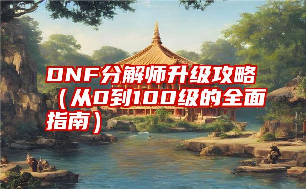 DNF分解师升级攻略（从0到100级的全面指南）