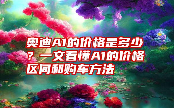 奥迪A1的价格是多少？一文看懂A1的价格区间和购车方法