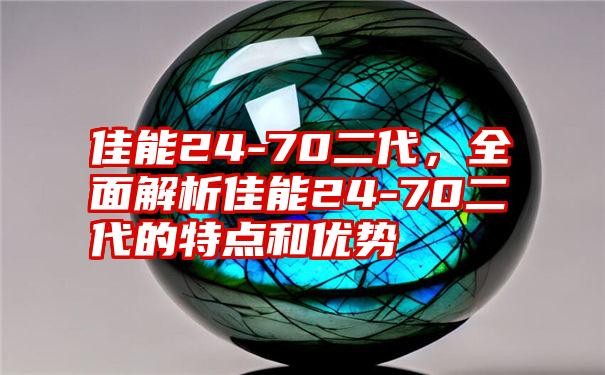 佳能24-70二代，全面解析佳能24-70二代的特点和优势