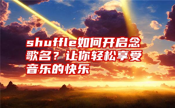 shuffle如何开启念歌名？让你轻松享受音乐的快乐