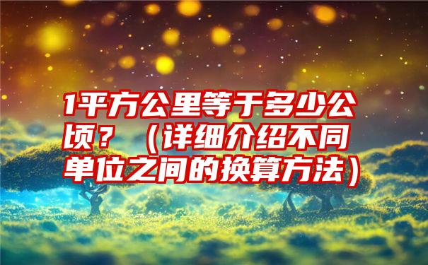 1平方公里等于多少公顷？（详细介绍不同单位之间的换算方法）