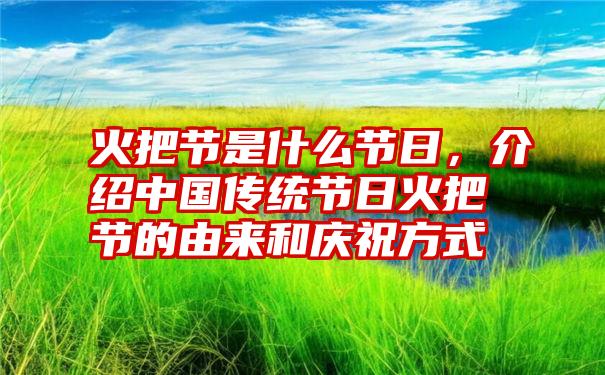 火把节是什么节日，介绍中国传统节日火把节的由来和庆祝方式