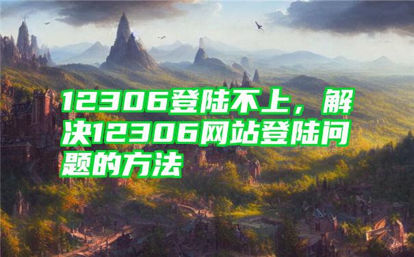 12306登陆不上，解决12306网站登陆问题的方法