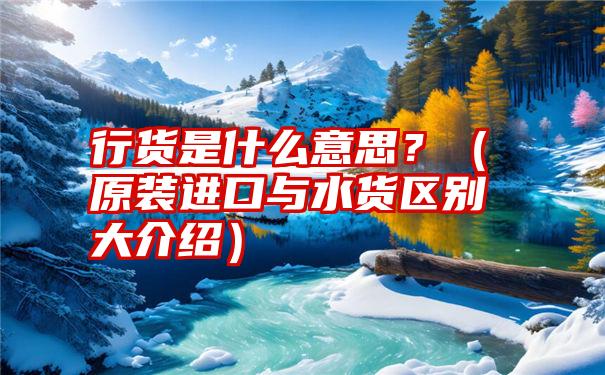 行货是什么意思？（原装进口与水货区别大介绍）