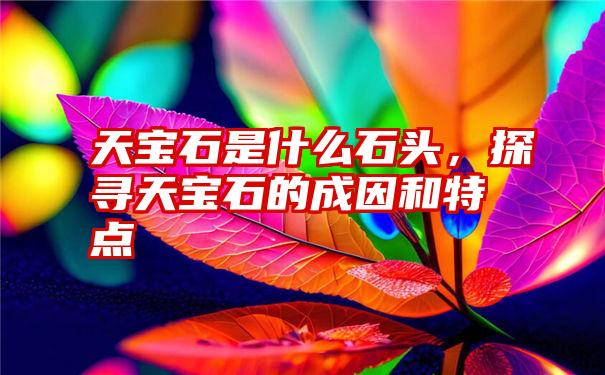 天宝石是什么石头，探寻天宝石的成因和特点