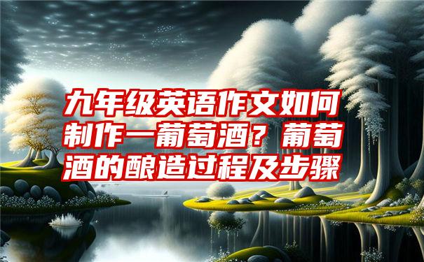 九年级英语作文如何制作一葡萄酒？葡萄酒的酿造过程及步骤