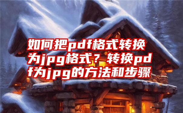 如何把pdf格式转换为jpg格式？转换pdf为jpg的方法和步骤