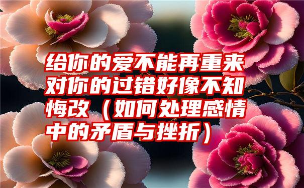 给你的爱不能再重来对你的过错好像不知悔改（如何处理感情中的矛盾与挫折）