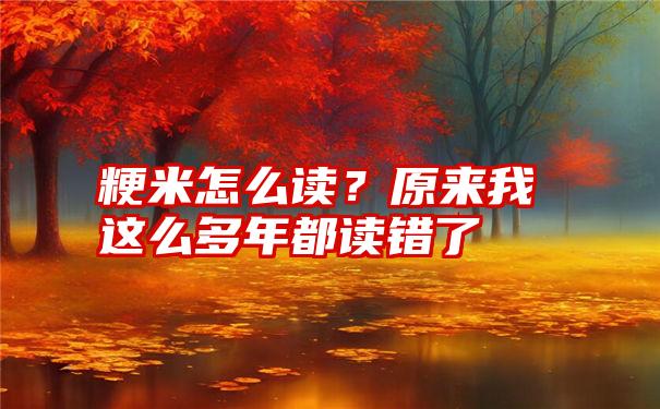 粳米怎么读？原来我这么多年都读错了