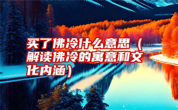 买了佛冷什么意思（解读佛冷的寓意和文化内涵）