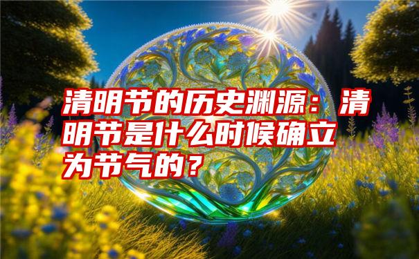 清明节的历史渊源：清明节是什么时候确立为节气的？