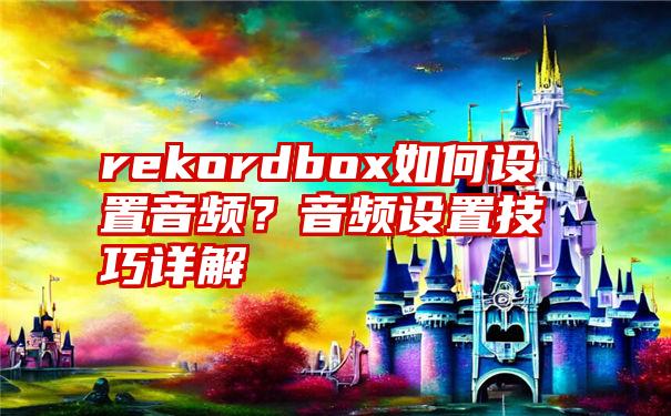 rekordbox如何设置音频？音频设置技巧详解