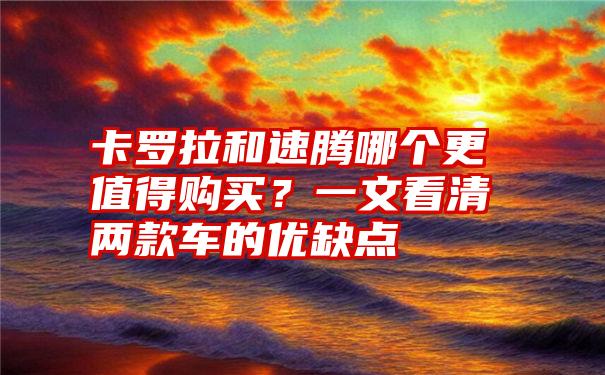 卡罗拉和速腾哪个更值得购买？一文看清两款车的优缺点