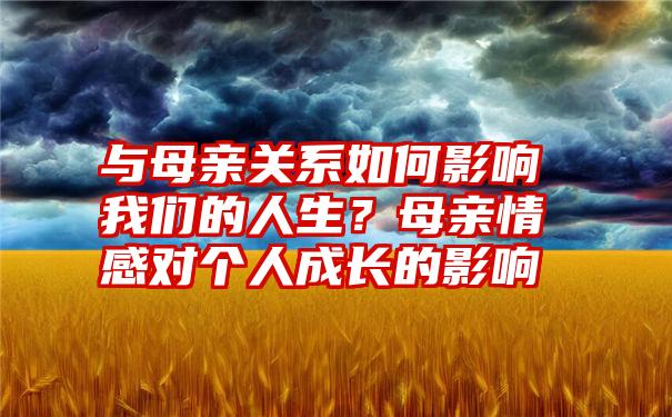 与母亲关系如何影响我们的人生？母亲情感对个人成长的影响