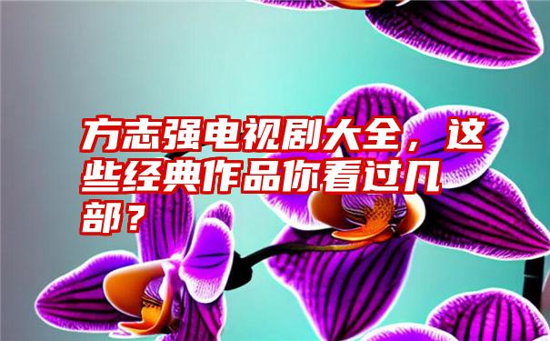 方志强电视剧大全，这些经典作品你看过几部？