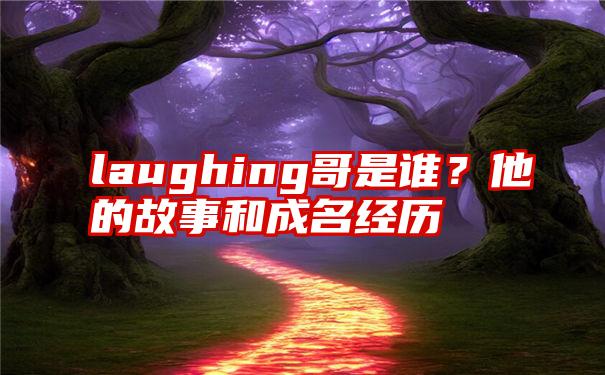 laughing哥是谁？他的故事和成名经历