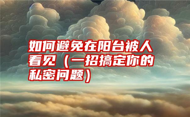 如何避免在阳台被人看见（一招搞定你的私密问题）