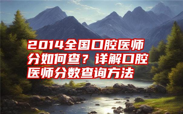 2014全国口腔医师分如何查？详解口腔医师分数查询方法