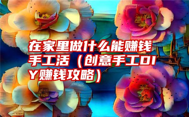 在家里做什么能赚钱手工活（创意手工DIY赚钱攻略）