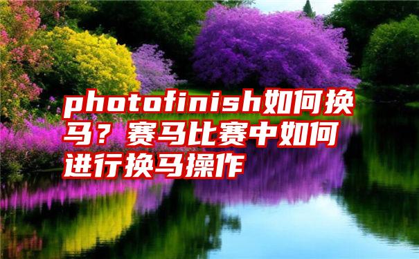 photofinish如何换马？赛马比赛中如何进行换马操作