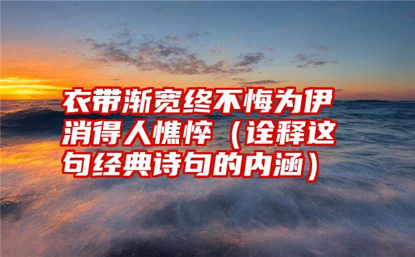 衣带渐宽终不悔为伊消得人憔悴（诠释这句经典诗句的内涵）