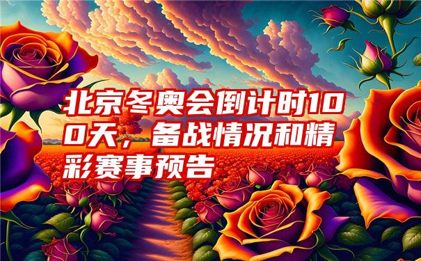 北京冬奥会倒计时100天，备战情况和精彩赛事预告