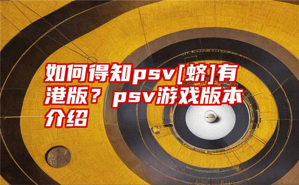 如何得知psv[蛴]有港版？psv游戏版本介绍