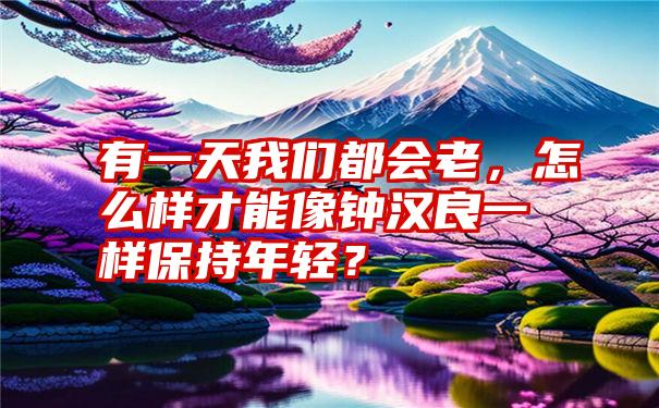 有一天我们都会老，怎么样才能像钟汉良一样保持年轻？