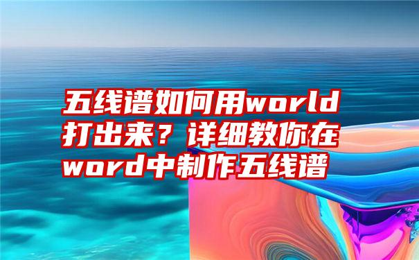 五线谱如何用world打出来？详细教你在word中制作五线谱