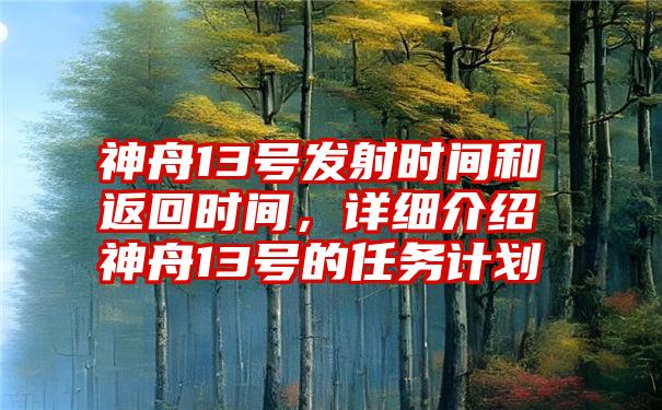 神舟13号发射时间和返回时间，详细介绍神舟13号的任务计划