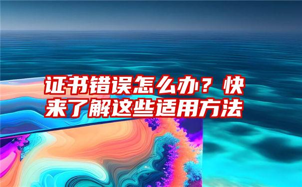 证书错误怎么办？快来了解这些适用方法