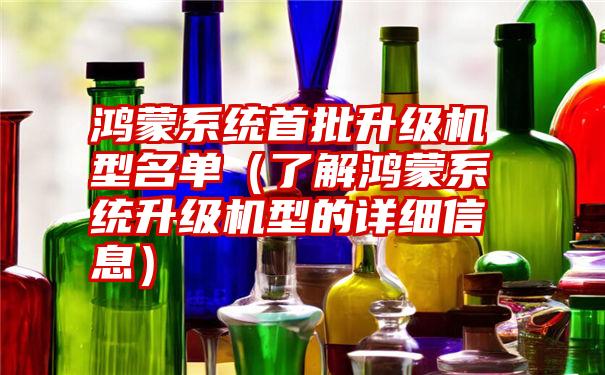 鸿蒙系统首批升级机型名单（了解鸿蒙系统升级机型的详细信息）